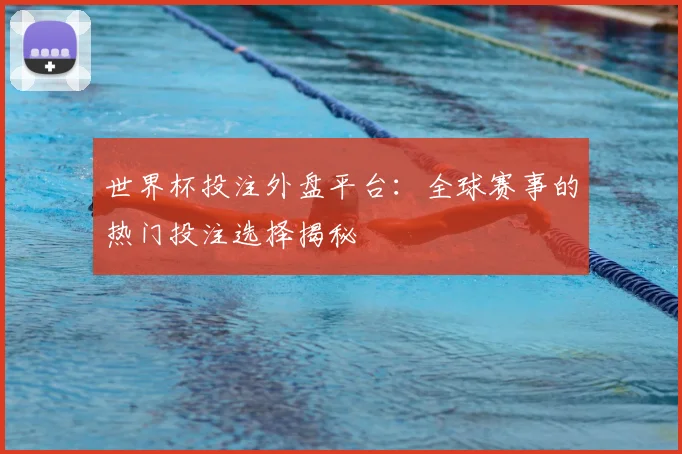 世界杯投注外盘平台：全球赛事的热门投注选择揭秘