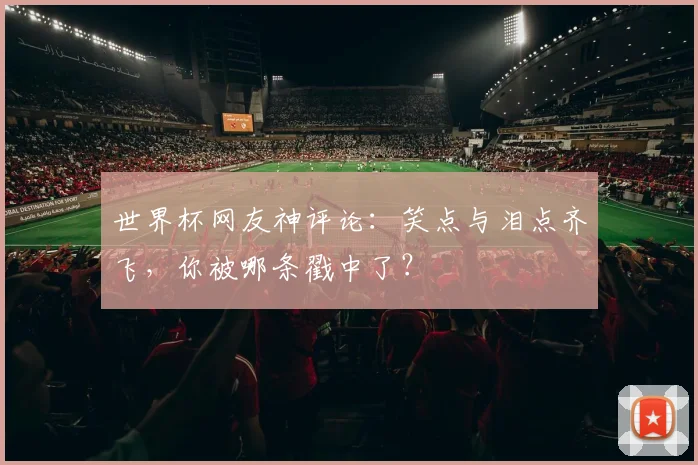 世界杯网友神评论：笑点与泪点齐飞，你被哪条戳中了？