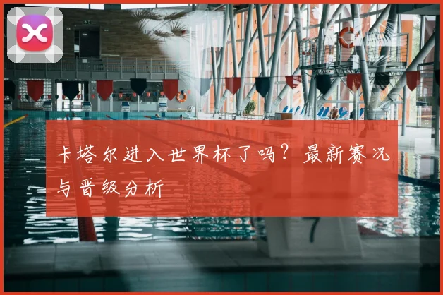 卡塔尔进入世界杯了吗？最新赛况与晋级分析