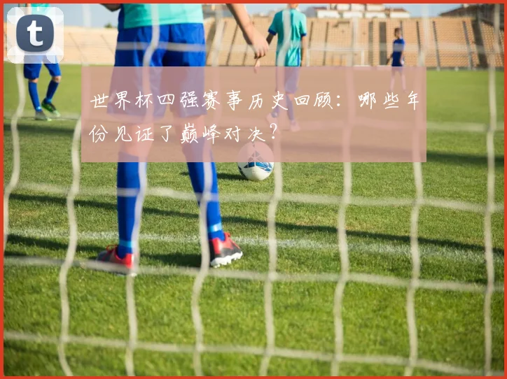 世界杯四强赛事历史回顾:哪些年份见证了巅峰对决?