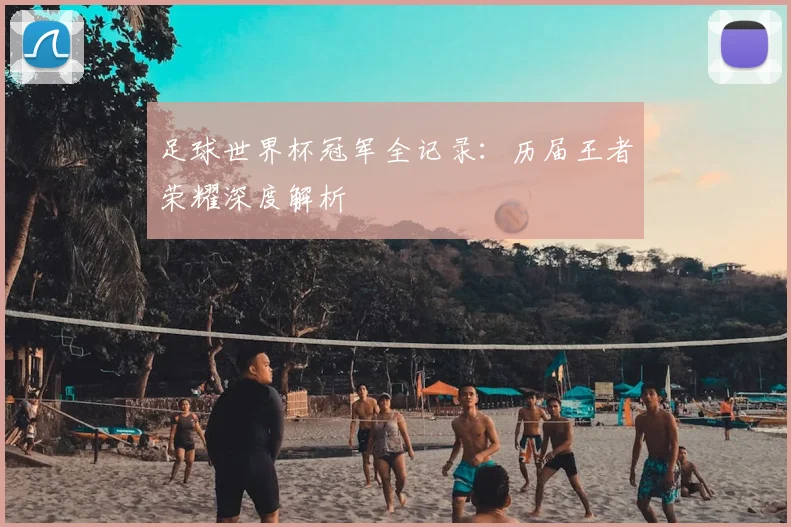 足球世界杯冠军全记录：历届王者荣耀深度解析