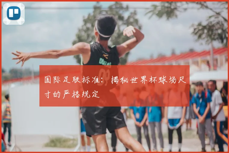 国际足联标准：揭秘世界杯球场尺寸的严格规定