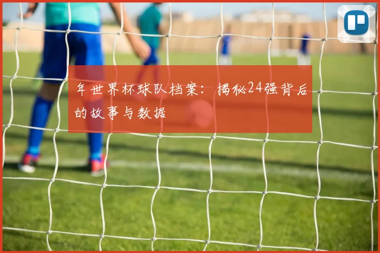 年世界杯球队档案:揭秘24强背后的故事与数据