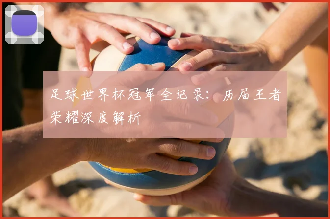 足球世界杯冠军全记录：历届王者荣耀深度解析