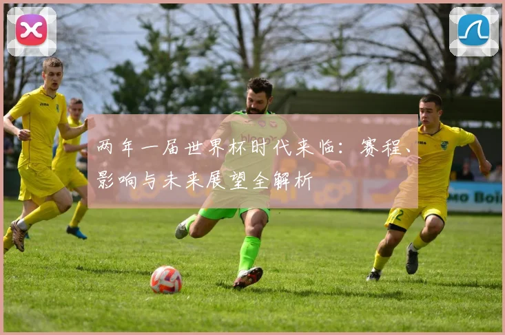 两年一届世界杯时代来临：赛程、影响与未来展望全解析