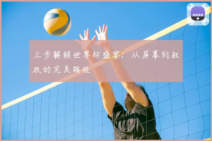 三步解锁世界杯盛宴:从屏幕到狂欢的完美路径