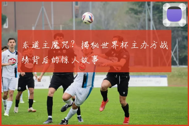 东道主魔咒？揭秘世界杯主办方战绩背后的惊人故事