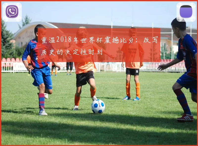 重温2018年世界杯震撼比分：改写历史的决定性时刻