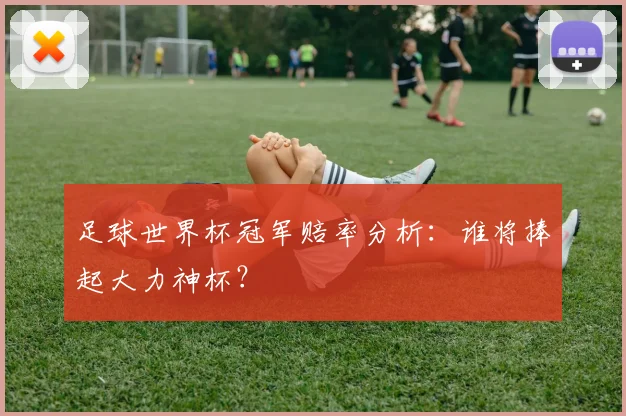 足球世界杯冠军赔率分析：谁将捧起大力神杯？