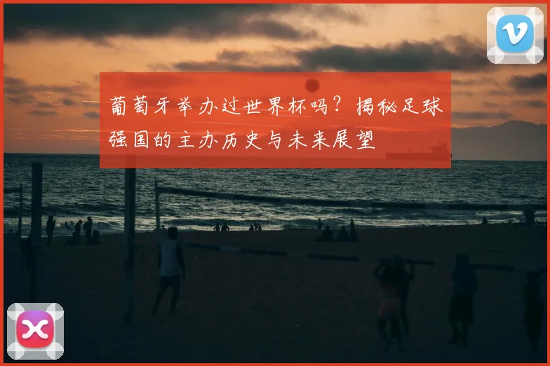 葡萄牙举办过世界杯吗？揭秘足球强国的主办历史与未来展望