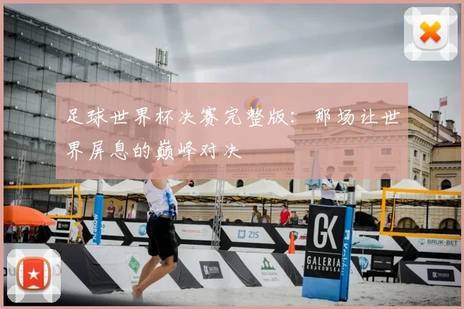 足球世界杯决赛完整版：那场让世界屏息的巅峰对决