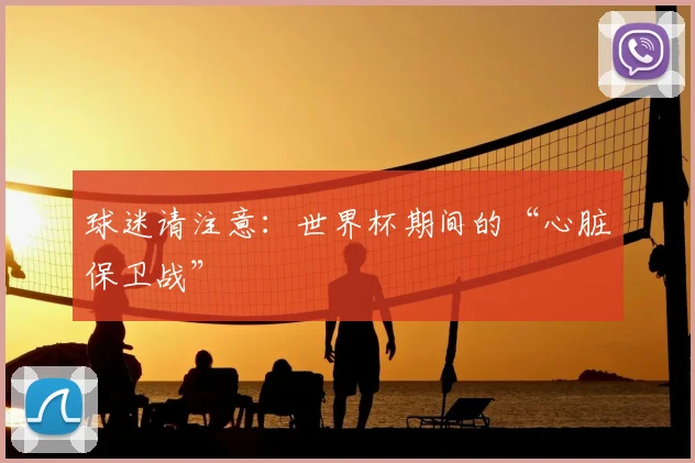 球迷请注意：世界杯期间的“心脏保卫战”