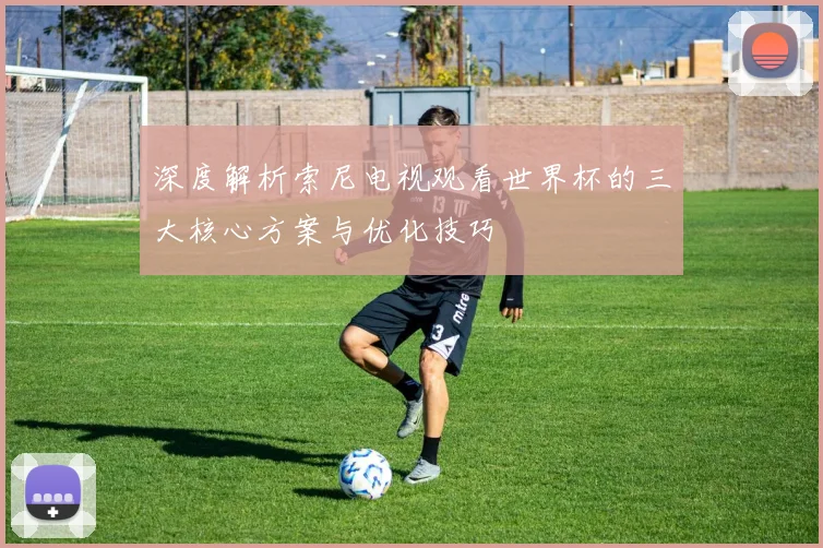 深度解析索尼电视观看世界杯的三大核心方案与优化技巧