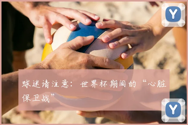 球迷请注意:世界杯期间的“心脏保卫战”