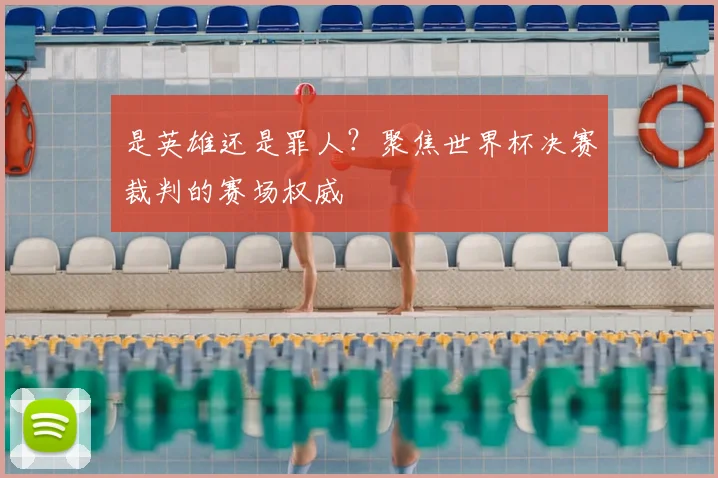 是英雄还是罪人？聚焦世界杯决赛裁判的赛场权威