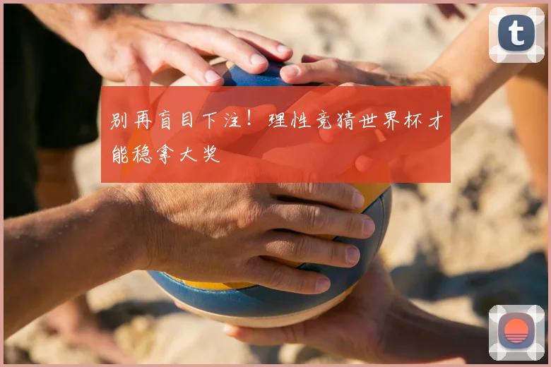 别再盲目下注!理性竞猜世界杯才能稳拿大奖