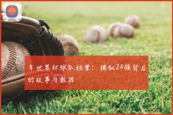 年世界杯球队档案：揭秘24强背后的故事与数据