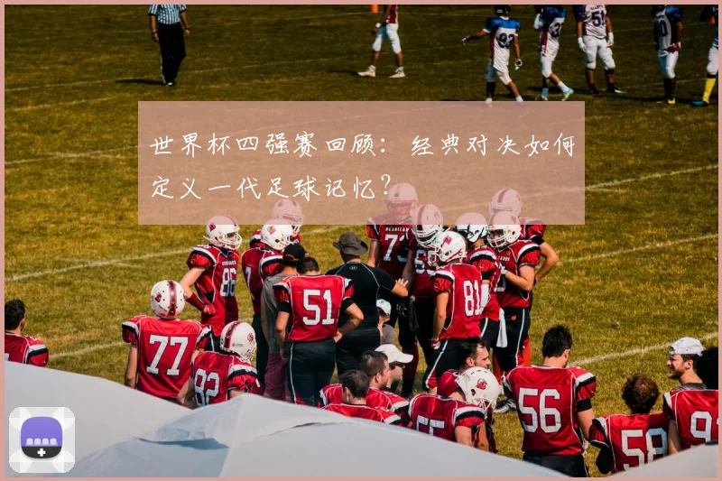 世界杯四强赛回顾:经典对决如何定义一代足球记忆?