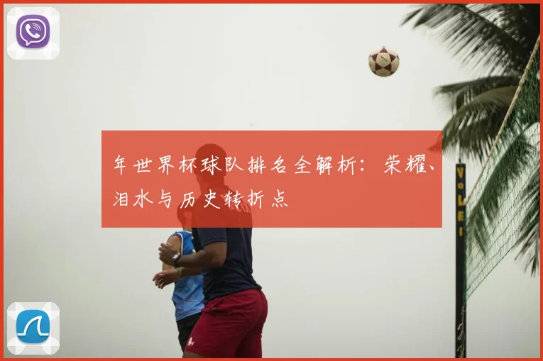 年世界杯球队排名全解析:荣耀、泪水与历史转折点