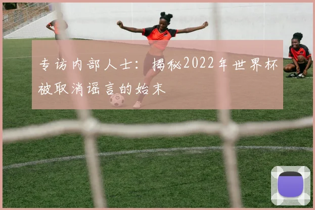 专访内部人士：揭秘2022年世界杯被取消谣言的始末