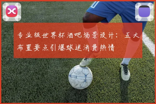 专业级世界杯酒吧场景设计:五大布置要点引爆球迷消费热情