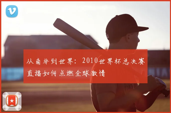 从南非到世界:2010世界杯总决赛直播如何点燃全球激情
