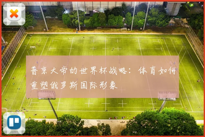 普京大帝的世界杯战略：体育如何重塑俄罗斯国际形象