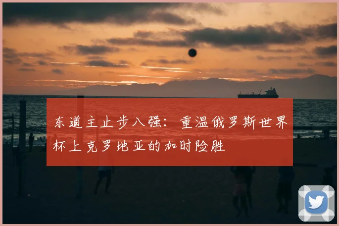 东道主止步八强：重温俄罗斯世界杯上克罗地亚的加时险胜
