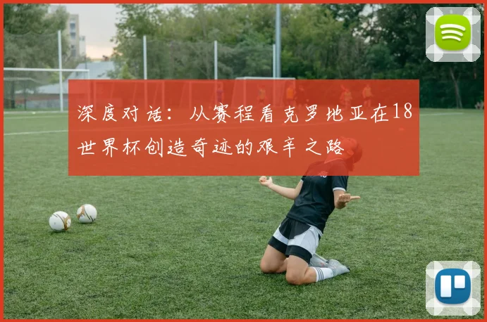 深度对话：从赛程看克罗地亚在18世界杯创造奇迹的艰辛之路