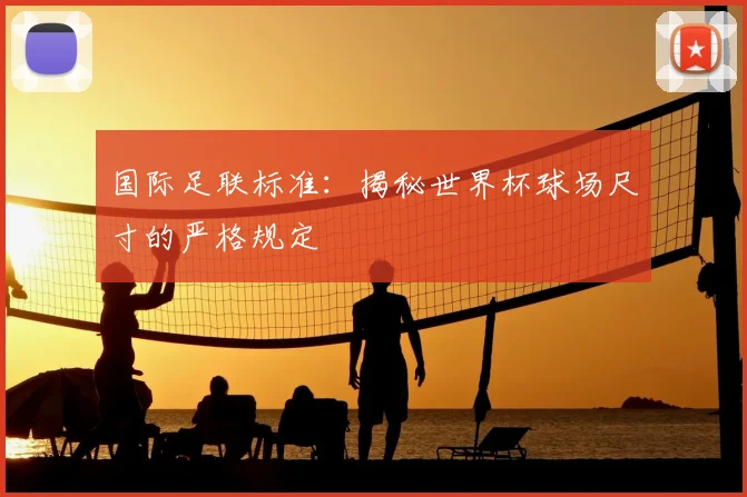 国际足联标准：揭秘世界杯球场尺寸的严格规定