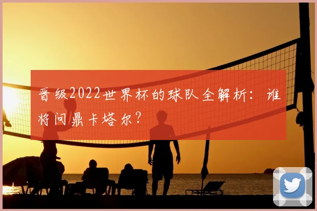 晋级2022世界杯的球队全解析：谁将问鼎卡塔尔？