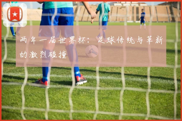 两年一届世界杯：足球传统与革新的激烈碰撞