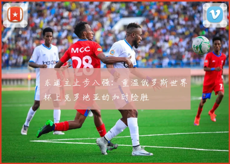 东道主止步八强：重温俄罗斯世界杯上克罗地亚的加时险胜