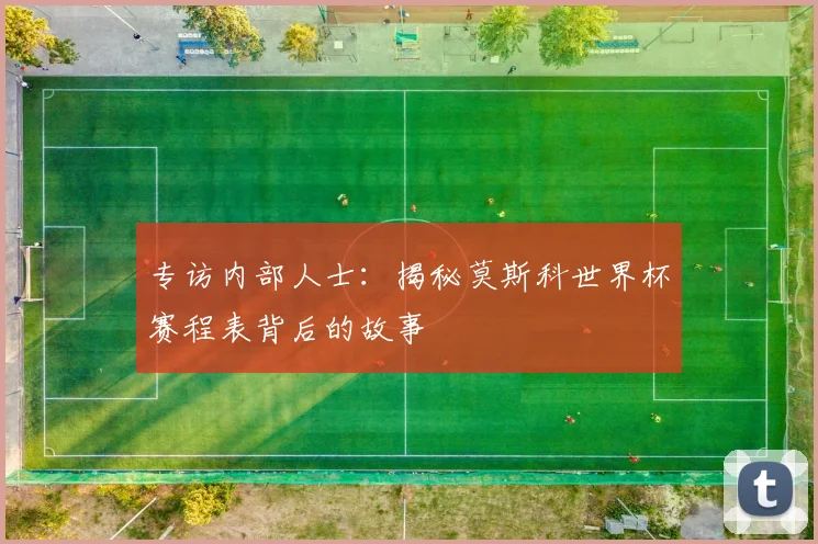专访内部人士:揭秘莫斯科世界杯赛程表背后的故事