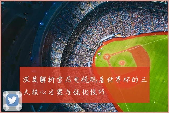 深度解析索尼电视观看世界杯的三大核心方案与优化技巧
