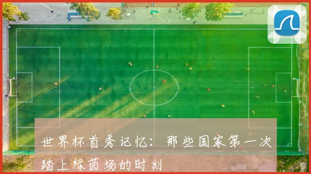 世界杯首秀记忆:那些国家第一次踏上绿茵场的时刻