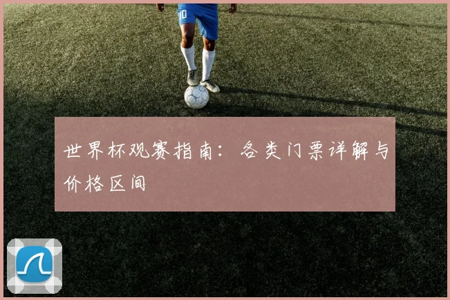 世界杯观赛指南:各类门票详解与价格区间