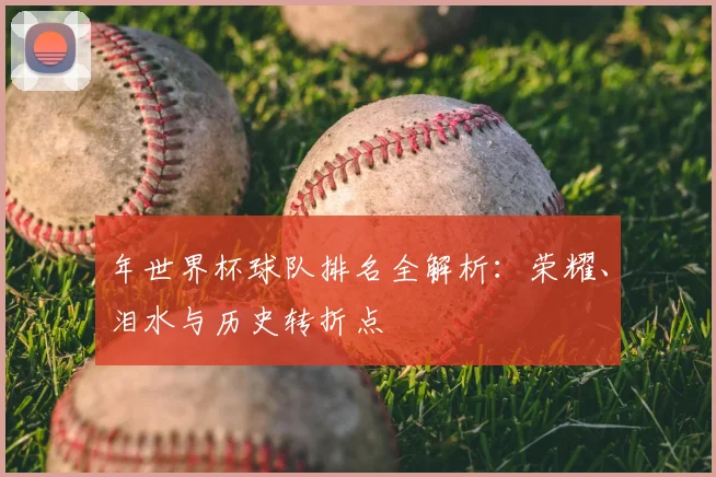 年世界杯球队排名全解析：荣耀、泪水与历史转折点