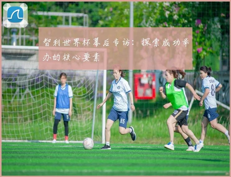智利世界杯幕后专访：探索成功举办的核心要素
