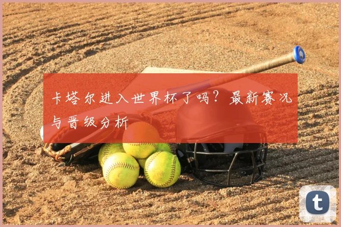卡塔尔进入世界杯了吗?最新赛况与晋级分析