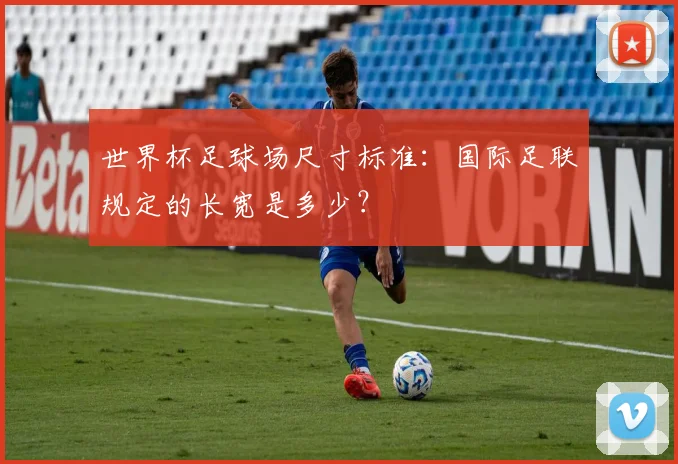 世界杯足球场尺寸标准:国际足联规定的长宽是多少?