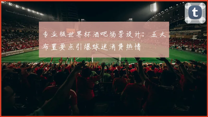 专业级世界杯酒吧场景设计：五大布置要点引爆球迷消费热情